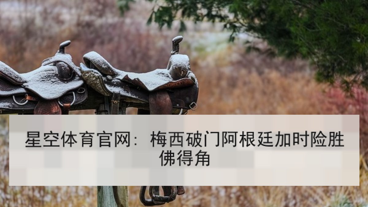 星空体育官网: 梅西破门阿根廷加时险胜佛得角 星空体育官网: 梅西破门阿根廷加时险胜佛得角