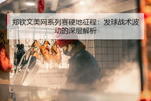 郑钦文美网系列赛硬地征程：发球战术波动的深层解析