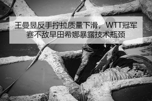 王曼昱反手拧拉质量下滑，WTT冠军赛不敌早田希娜暴露技术瓶颈