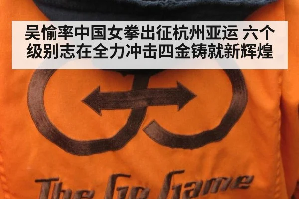 吴愉率中国女拳出征杭州亚运 六个级别志在全力冲击四金铸就新辉煌