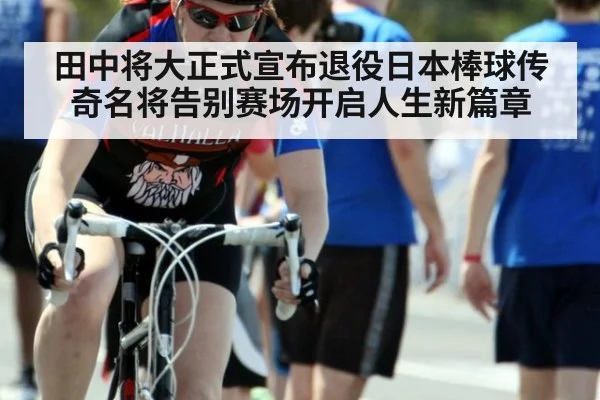 田中将大正式宣布退役日本棒球传奇名将告别赛场开启人生新篇章