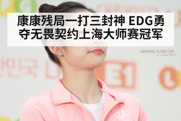康康残局一打三封神 EDG勇夺无畏契约上海大师赛冠军