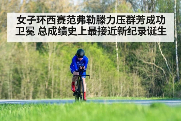 女子环西赛范弗勒滕力压群芳成功卫冕 总成绩史上最接近新纪录诞生