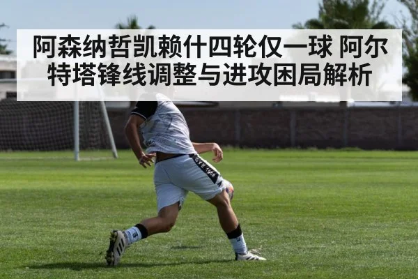 阿森纳哲凯赖什四轮仅一球 阿尔特塔锋线调整与进攻困局解析