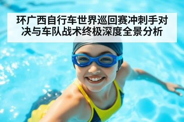 环广西自行车世界巡回赛冲刺手对决与车队战术终极深度全景分析